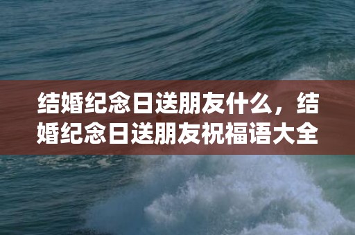 结婚纪念日送朋友什么，结婚纪念日送朋友祝福语大全简短一点(送朋友结婚纪念日短句)