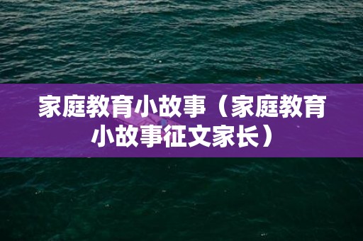 家庭教育小故事（家庭教育小故事征文家长）