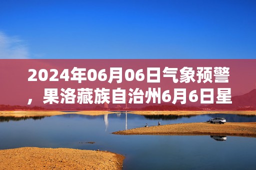 2024年06月06日气象预警，果洛藏族自治州6月6日星期四天气预报 大部多云转晴