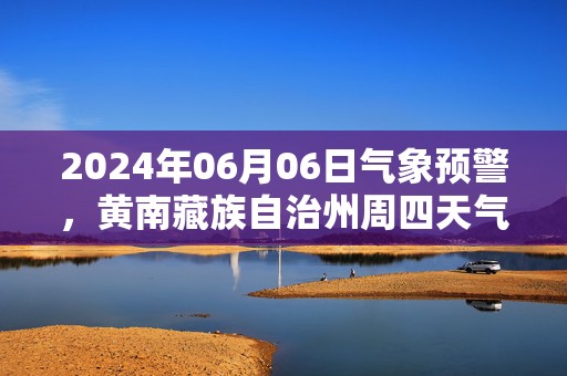 2024年06月06日气象预警，黄南藏族自治州周四天气预报 大部小雨转晴