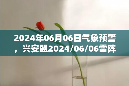 2024年06月06日气象预警，兴安盟2024/06/06雷阵雨转多云最高温度31度