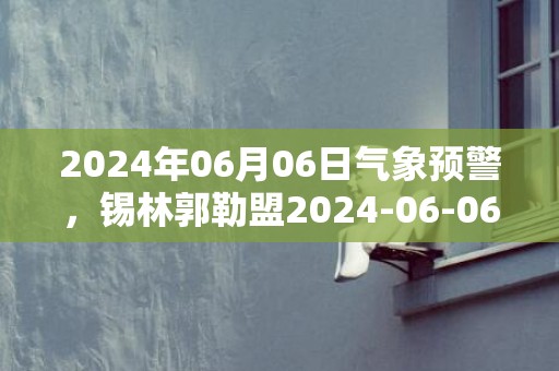 2024年06月06日气象预警，锡林郭勒盟2024-06-06周四多云最高温度28度