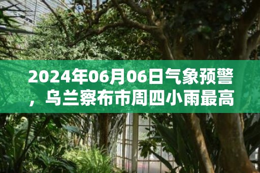 2024年06月06日气象预警，乌兰察布市周四小雨最高气温25度