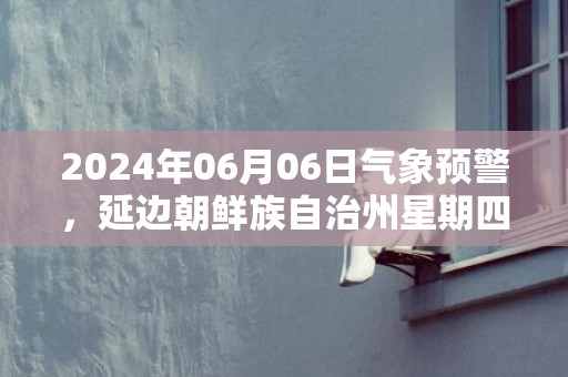 2024年06月06日气象预警，延边朝鲜族自治州星期四天气预报 大部多云