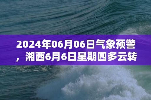 2024年06月06日气象预警，湘西6月6日星期四多云转小雨最高温度29度