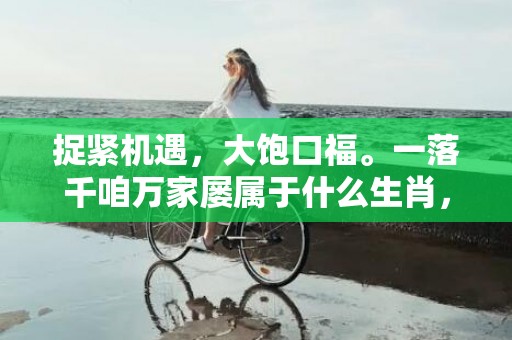 捉紧机遇，大饱口福。一落千咱万家屡属于什么生肖，成语释义解释落实插图