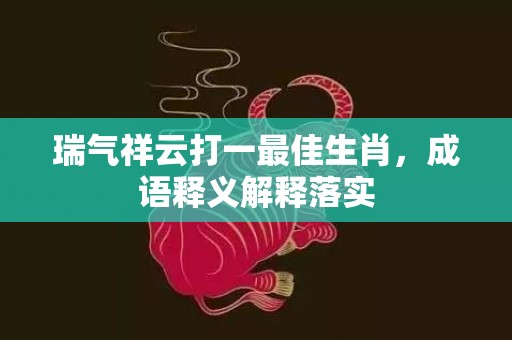 瑞气祥云打一最佳生肖，成语释义解释落实