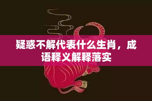 疑惑不解代表什么生肖，成语释义解释落实插图