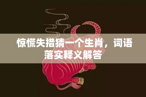  惊慌失措猜一个生肖，词语落实释义解答