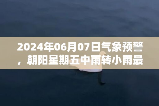 2024年06月07日气象预警，朝阳星期五中雨转小雨最高气温24℃