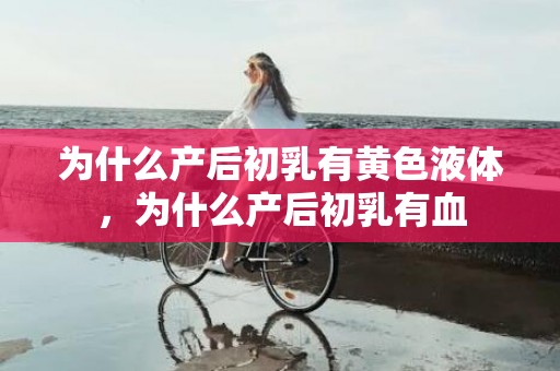 为什么产后初乳有黄色液体，为什么产后初乳有血