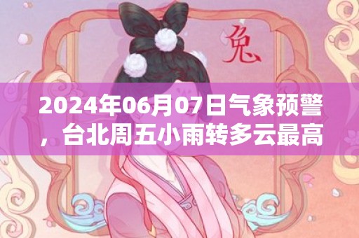 2024年06月07日气象预警，台北周五小雨转多云最高温度27℃