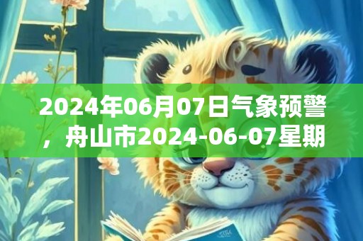 2024年06月07日气象预警，舟山市2024-06-07星期五天气预报 大部小雨转多云