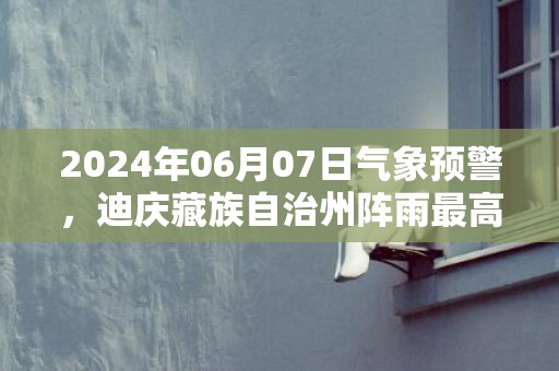 2024年06月07日气象预警，迪庆藏族自治州阵雨最高气温28度