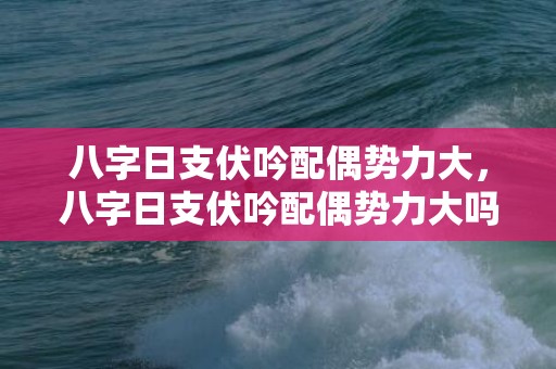 八字日支伏吟配偶势力大，八字日支伏吟配偶势力大吗