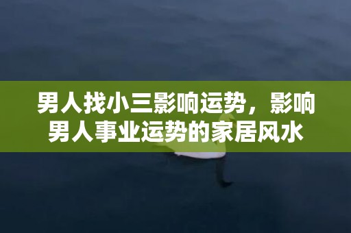 男人找小三影响运势，影响男人事业运势的家居风水