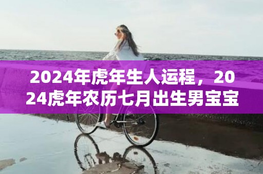 2024年虎年生人运程，2024虎年农历七月出生男宝宝起什么名字好