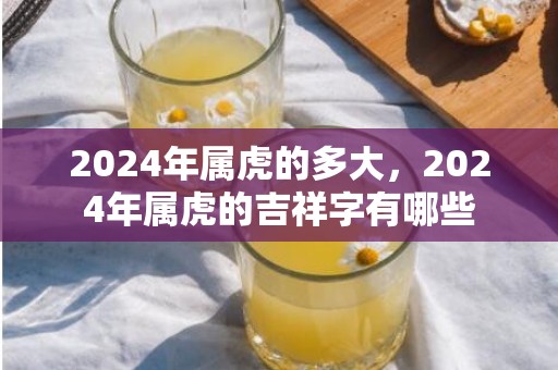 2024年属虎的多大，2024年属虎的吉祥字有哪些