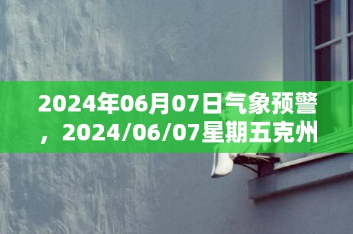 2024年06月07日气象预警，2024/06/07星期五克州天气预报 大部小雨转多云