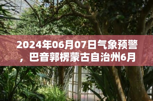 2024年06月07日气象预警，巴音郭楞蒙古自治州6月7日星期五晴最高气温35度