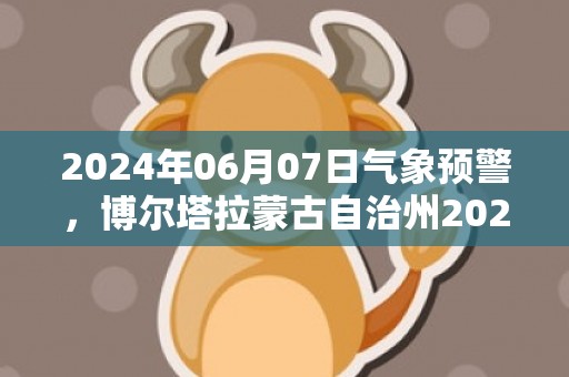 2024年06月07日气象预警，博尔塔拉蒙古自治州2024-06-07周五多云转晴最高气温34℃