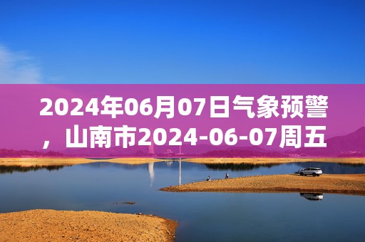 2024年06月07日气象预警，山南市2024-06-07周五天气预报 大部多云转晴