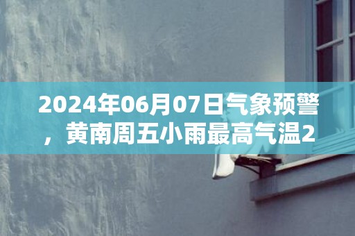 2024年06月07日气象预警，黄南周五小雨最高气温22度