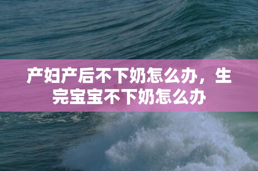 产妇产后不下奶怎么办，生完宝宝不下奶怎么办