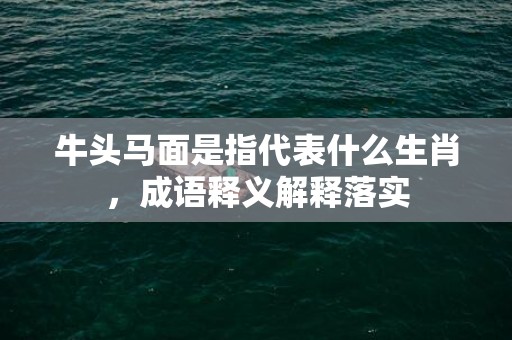 牛头马面是指代表什么生肖，成语释义解释落实