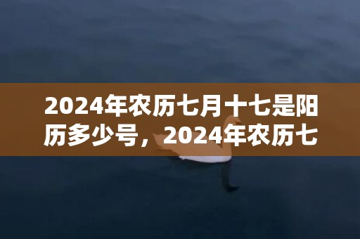 2024年农历七月十七是阳历多少号，2024年农历七月二十三可以提亲吗