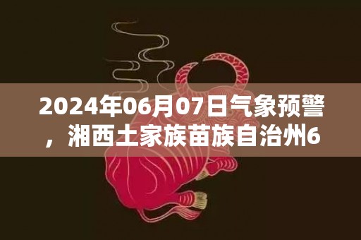 2024年06月07日气象预警，湘西土家族苗族自治州6月7日星期五小雨最高温度27度