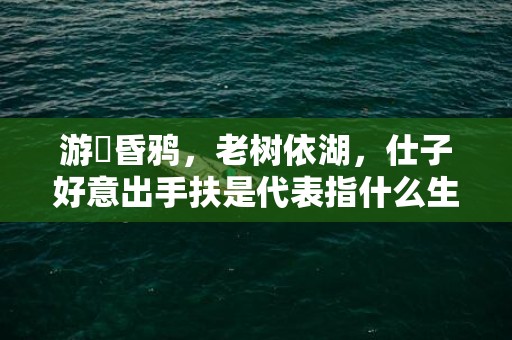 游魚昏鸦，老树依湖，仕子好意出手扶是代表指什么生肖，成语解释落实释义插图