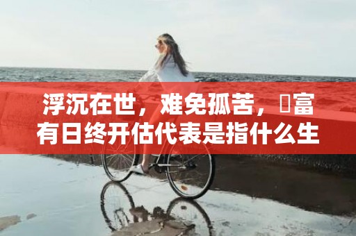 浮沉在世，难免孤苦，貧富有日终开估代表是指什么生肖，成语解释落实释义插图