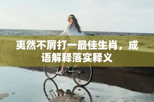 夷然不屑打一最佳生肖，成语解释落实释义插图