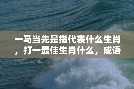 一马当先是指代表什么生肖，打一最佳生肖什么，成语解释落实释义插图