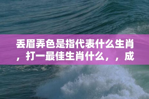 丢眉弄色是指代表什么生肖，打一最佳生肖什么，，成语解释落实释义