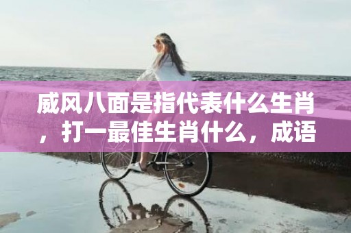 威风八面是指代表什么生肖，打一最佳生肖什么，成语解释落实释义插图