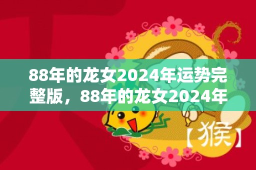 88年的龙女2024年运势完整版，88年的龙女2024年运势怎么样