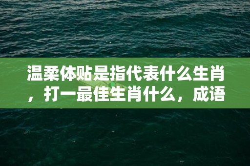 温柔体贴是指代表什么生肖，打一最佳生肖什么，成语解释落实释义