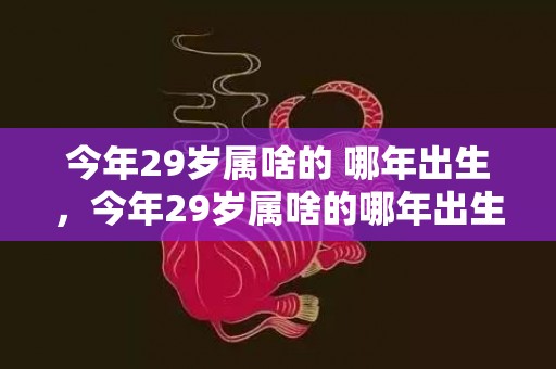 今年29岁属啥的 哪年出生，今年29岁属啥的哪年出生