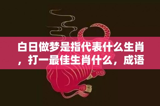 白日做梦是指代表什么生肖，打一最佳生肖什么，成语解释落实释义