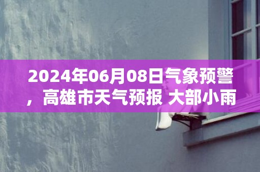 2024年06月08日气象预警，高雄市天气预报 大部小雨