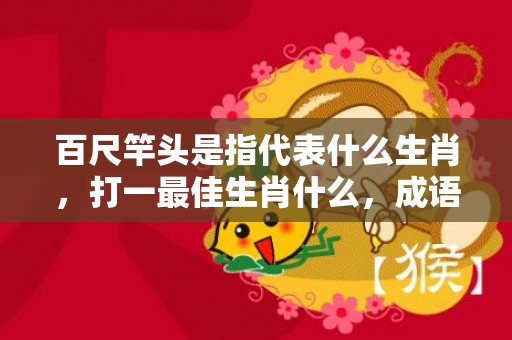 百尺竿头是指代表什么生肖，打一最佳生肖什么，成语解释落实释义插图