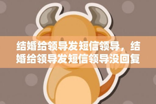 结婚给领导发短信领导，结婚给领导发短信领导没回复怎么办