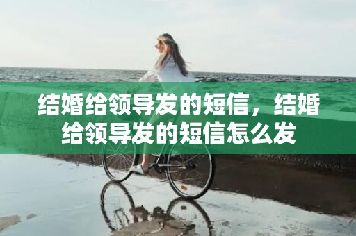 结婚给领导发的短信，结婚给领导发的短信怎么发