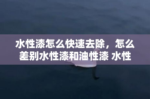 水性漆怎么快速去除，怎么差别水性漆和油性漆 水性漆与油性漆哪个好