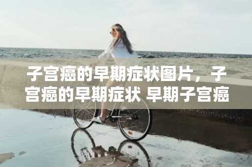 子宫癌的早期症状图片，子宫癌的早期症状 早期子宫癌有什么表示