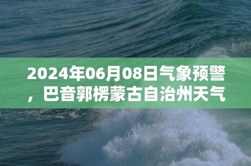 2024年06月08日气象预警，巴音郭楞蒙古自治州天气预报 大部晴