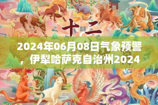 2024年06月08日气象预警，伊犁哈萨克自治州2024-06-08周六天气预报 大部晴