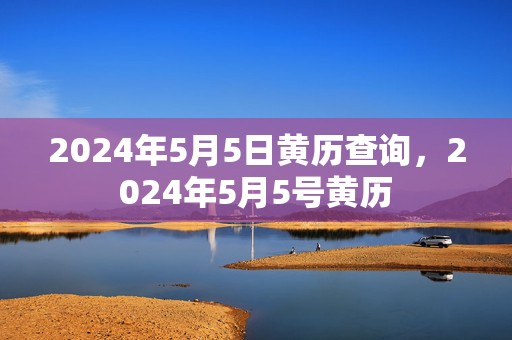 2024年5月5日黄历查询，2024年5月5号黄历